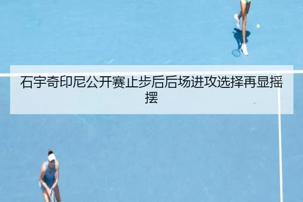 石宇奇印尼公开赛止步后后场进攻选择再显摇摆