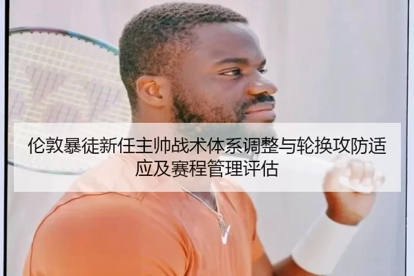 伦敦暴徒新任主帅战术体系调整与轮换攻防适应及赛程管理评估