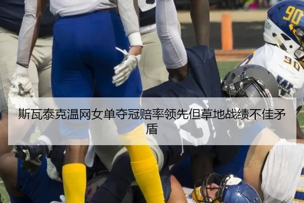 斯瓦泰克温网女单夺冠赔率领先但草地战绩不佳矛盾