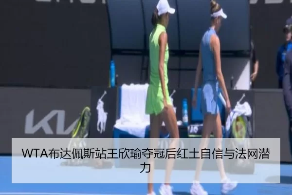 WTA布达佩斯站王欣瑜夺冠后红土自信与法网潜力
