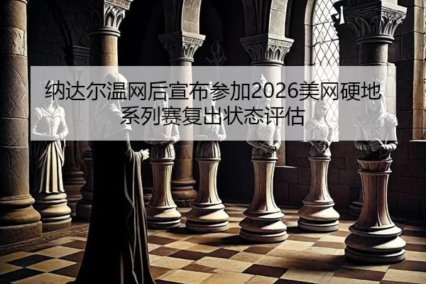 纳达尔温网后宣布参加2026美网硬地系列赛复出状态评估