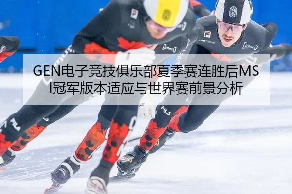 GEN电子竞技俱乐部夏季赛连胜后MSI冠军版本适应与世界赛前景分析