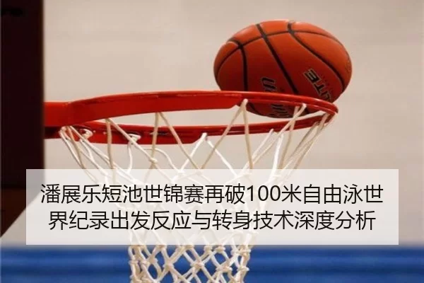 潘展乐短池世锦赛再破100米自由泳世界纪录出发反应与转身技术深度分析