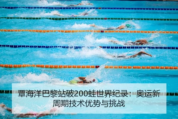 覃海洋巴黎站破200蛙世界纪录：奥运新周期技术优势与挑战